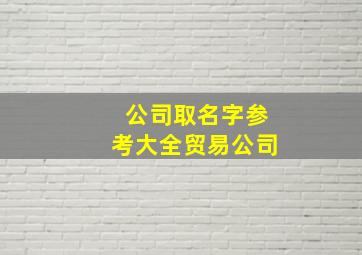 公司取名字参考大全贸易公司,公司起名贸易