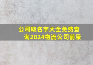 公司取名字大全免费查询2024物流公司前景,物流公司取名字大全大气免费