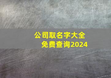 公司取名字大全免费查询2024,公司取名字大全免费查询2024