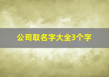 公司取名字大全3个字,公司取名字参考大全三字