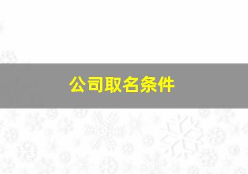 公司取名条件,公司取名取名