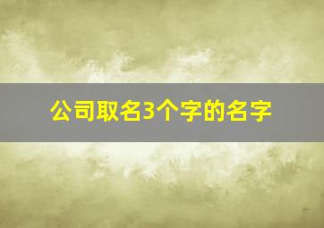 公司取名3个字的名字,2024公司起名三个字大全集