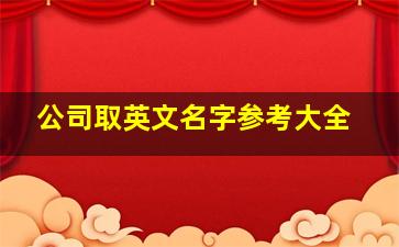 公司取英文名字参考大全,公司英文取名大全公司英文取名字参考大全