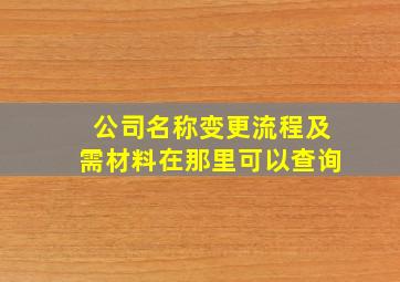 公司名称变更流程及需材料在那里可以查询,公司名称变更后需要怎么做