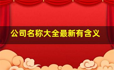 公司名称大全最新有含义,适合企业的名字