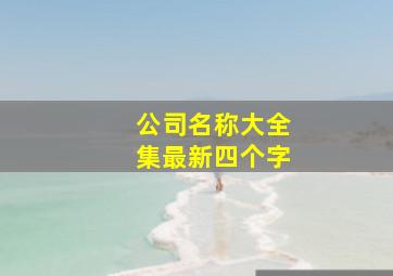 公司名称大全集最新四个字,公司名字四个字的有哪些