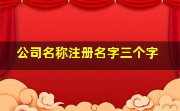 公司名称注册名字三个字,公司起名3个字好听顺口的企业名字