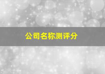 公司名称测评分,公司测名打分15181518名字测试打分