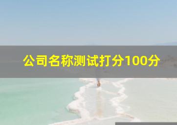 公司名称测试打分100分,公司名字测试打分