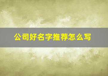 公司好名字推荐怎么写,名字公司名字好字推荐