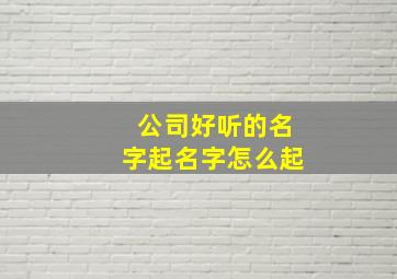 公司好听的名字起名字怎么起,公司好听的名字起名字怎么起好