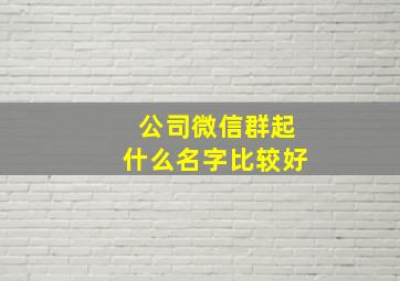 公司微信群起什么名字比较好,公司微信群起什么名字比较好呢