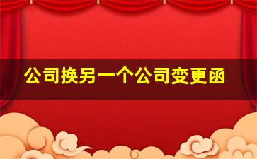 公司换另一个公司变更函,换另一个公司开发票申请函怎么写