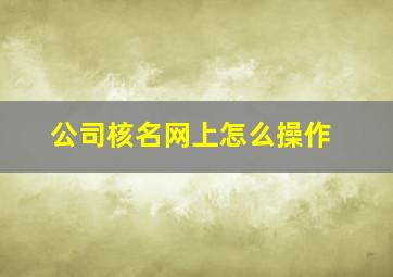 公司核名网上怎么操作,如何在网上进行工商核名