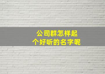 公司群怎样起个好听的名字呢