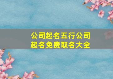 公司起名五行公司起名免费取名大全,公司起名方法 五行