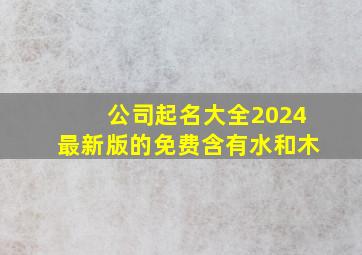 公司起名大全2024最新版的免费含有水和木,公司起名和水木有关的字