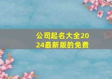 公司起名大全2024最新版的免费,公司起名大全2024最新版的免费