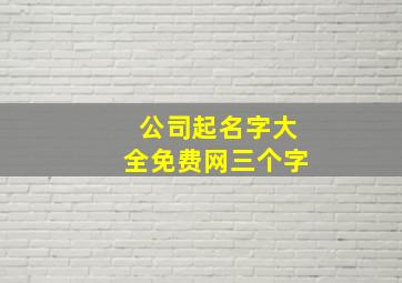 公司起名字大全免费网三个字,公司起名推荐三字3个字公司名字大全