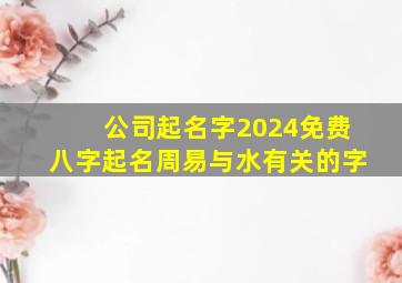 公司起名字2024免费八字起名周易与水有关的字