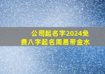 公司起名字2024免费八字起名周易带金水