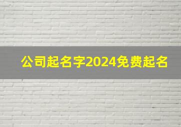 公司起名字2024免费起名,公司起名字2024免费起名大全