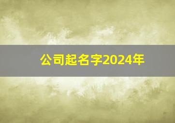 公司起名字2024年,起公司名字大全2015年