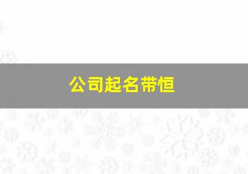 公司起名带恒,公司起名带恒字好吗