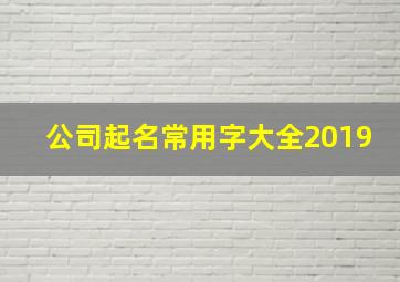 公司起名常用字大全2019,公司起名字用字大全