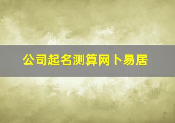 公司起名测算网卜易居,起名字测试打分