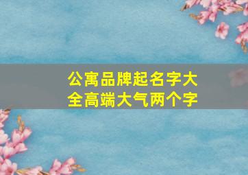 公寓品牌起名字大全高端大气两个字,公寓名字高端的