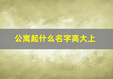 公寓起什么名字高大上,公寓取什么名字温馨、舒适