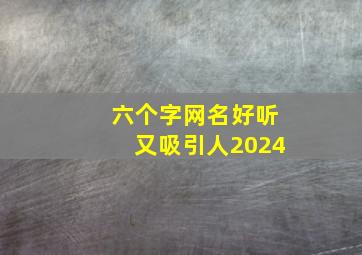 六个字网名好听又吸引人2024,六个字网名好听又吸引人2024年