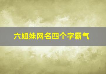 六姐妹网名四个字霸气,六姐妹网名四个字霸气女