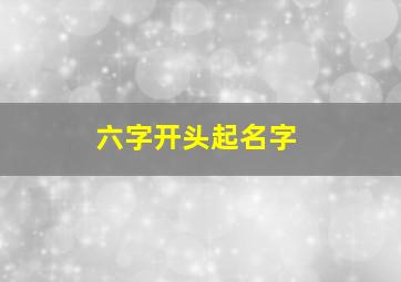 六字开头起名字,六字开头起名字女孩