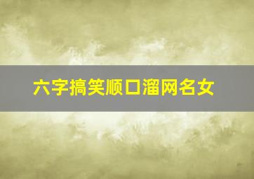 六字搞笑顺口溜网名女,搞笑女网名能笑死人的