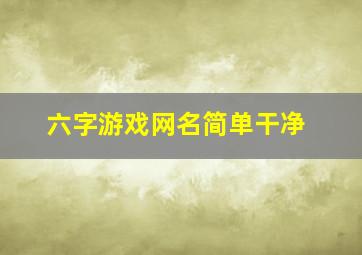 六字游戏网名简单干净,六字游戏名2024