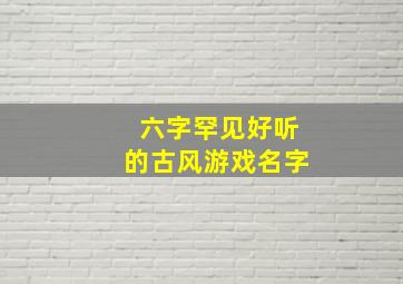 六字罕见好听的古风游戏名字,六字古风诗意游戏名字