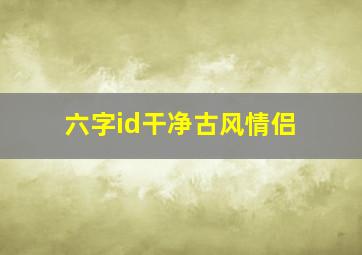 六字id干净古风情侣,六字古风情侣网名古韵遗风