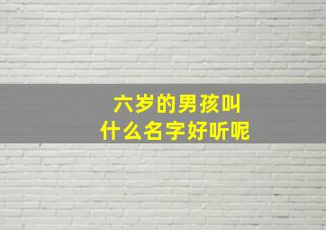 六岁的男孩叫什么名字好听呢,6岁孩子怎么称呼