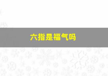 六指是福气吗,六指的男生人有福气六指之人天生聪明