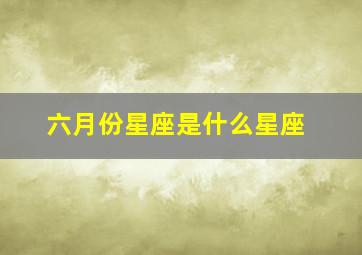 六月份星座是什么星座,六月份星座是什么星座?