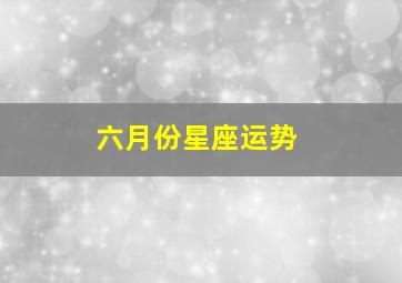 六月份星座运势,6月份12星座运势