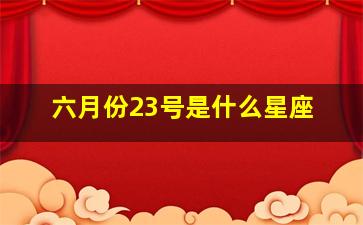 六月份23号是什么星座,六月份23是什么星座的