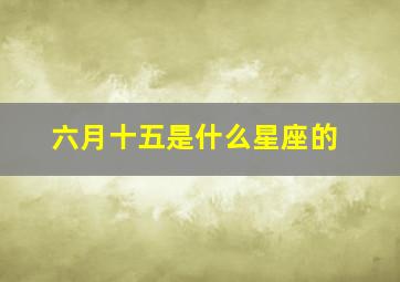 六月十五是什么星座的,六月十五是什么星座的男