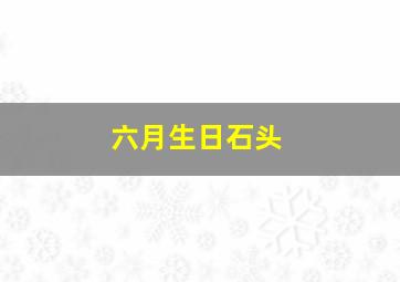 六月生日石头,6月生日石头是什么