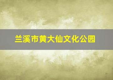 兰溪市黄大仙文化公园,兰溪黄大仙路属于什么街道