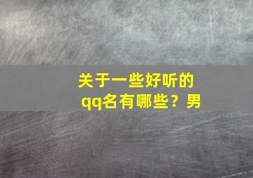 关于一些好听的qq名有哪些？男,关于一些好听的qq名有哪些?男生