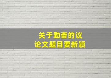 关于勤奋的议论文题目要新颖,勤奋为主题的议论文题目