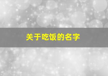 关于吃饭的名字,关于吃饭好听的词